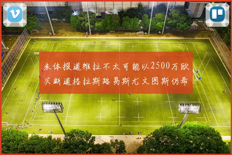 米体报道维拉不太可能以2500万欧买断道格拉斯路易斯尤文图斯仍希望出售他