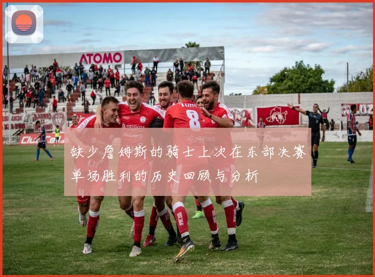 缺少詹姆斯的骑士上次在东部决赛单场胜利的历史回顾与分析