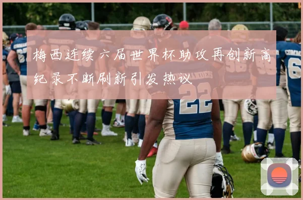 梅西连续六届世界杯助攻再创新高纪录不断刷新引发热议