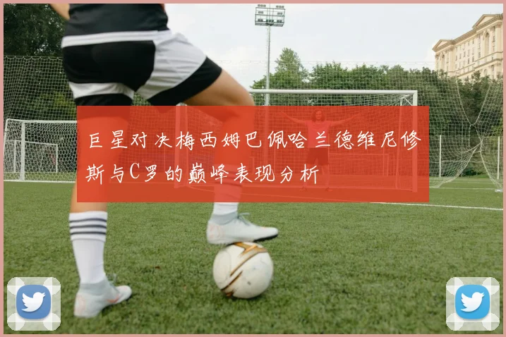 巨星对决梅西姆巴佩哈兰德维尼修斯与C罗的巅峰表现分析