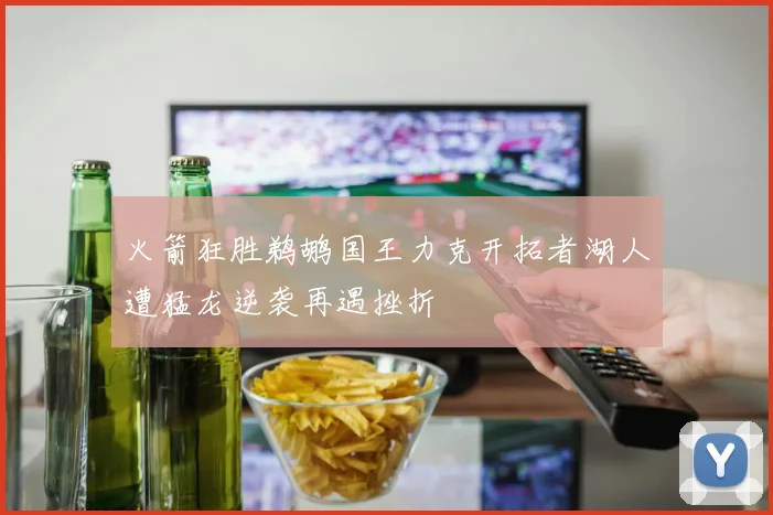 火箭狂胜鹈鹕国王力克开拓者湖人遭猛龙逆袭再遇挫折