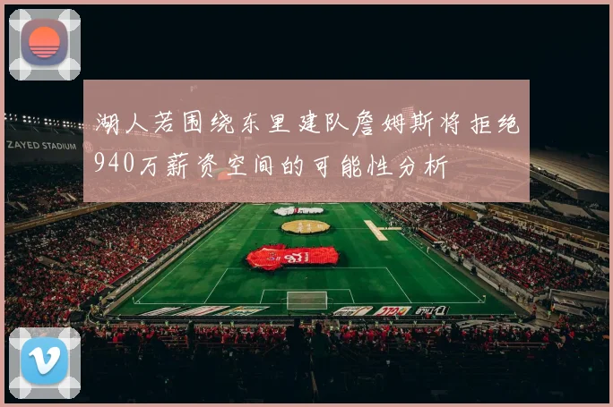 湖人若围绕东里建队詹姆斯将拒绝940万薪资空间的可能性分析