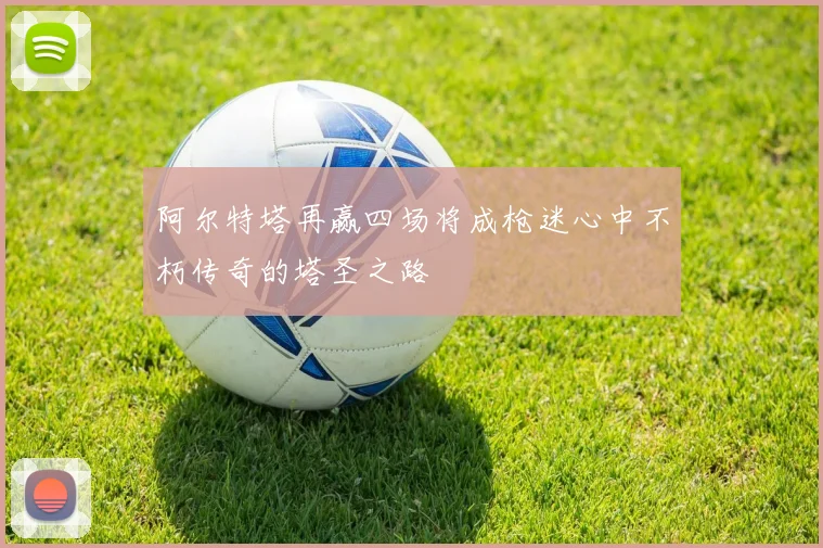 阿尔特塔再赢四场将成枪迷心中不朽传奇的塔圣之路