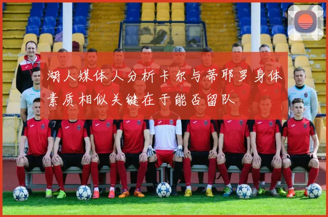 湖人媒体人分析卡尔与蒂耶罗身体素质相似关键在于能否留队