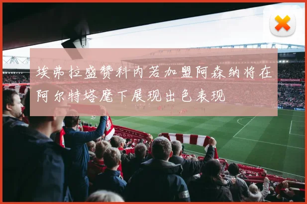 埃弗拉盛赞科内若加盟阿森纳将在阿尔特塔麾下展现出色表现