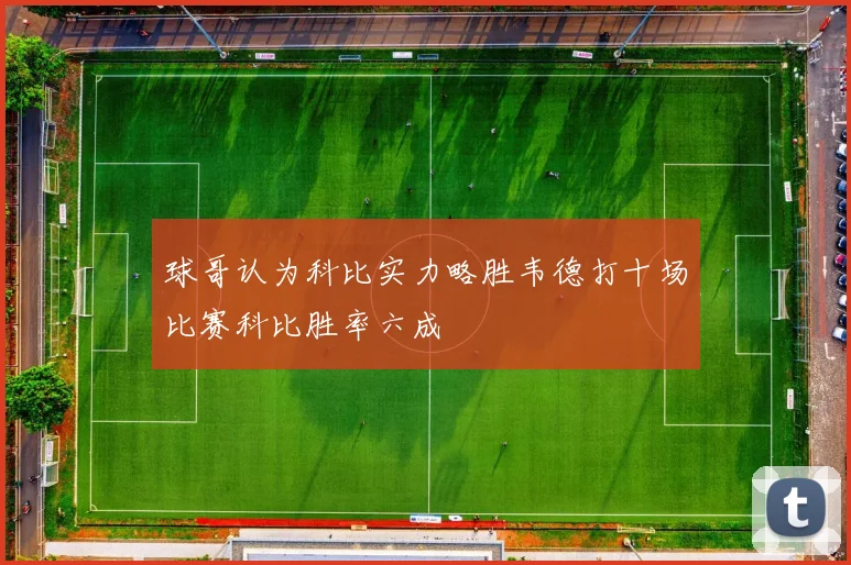 球哥认为科比实力略胜韦德打十场比赛科比胜率六成