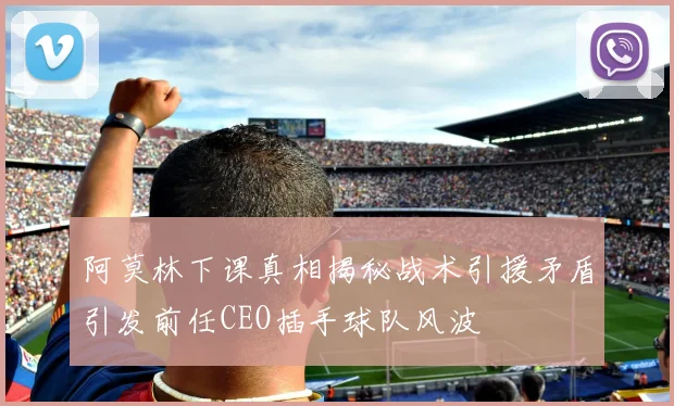 阿莫林下课真相揭秘战术引援矛盾引发前任CEO插手球队风波
