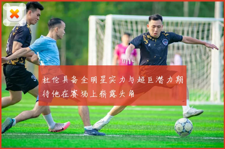 杜伦具备全明星实力与超巨潜力期待他在赛场上崭露头角