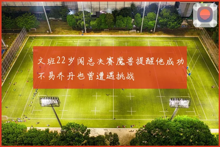 文班22岁闯总决赛魔兽提醒他成功不易乔丹也曾遭遇挑战