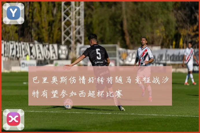 巴里奥斯伤情好转将随马竞征战沙特有望参加西超杯比赛