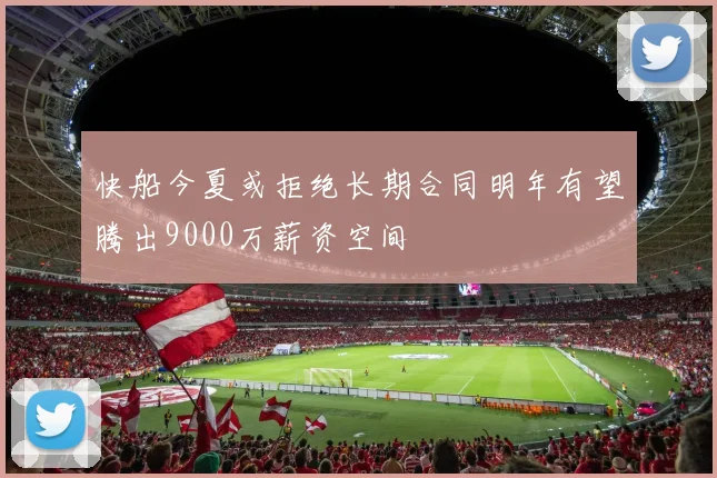 快船今夏或拒绝长期合同明年有望腾出9000万薪资空间