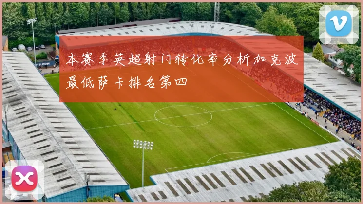 本赛季英超射门转化率分析加克波最低萨卡排名第四