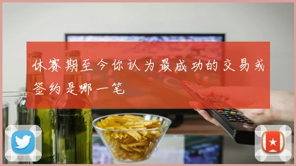 休赛期至今你认为最成功的交易或签约是哪一笔