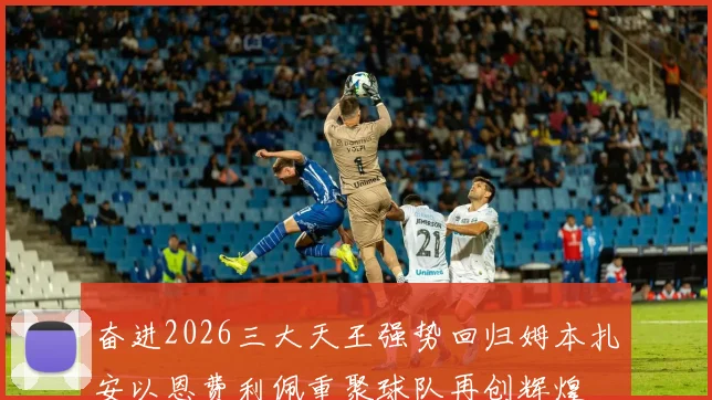 奋进2026三大天王强势回归姆本扎安以恩费利佩重聚球队再创辉煌