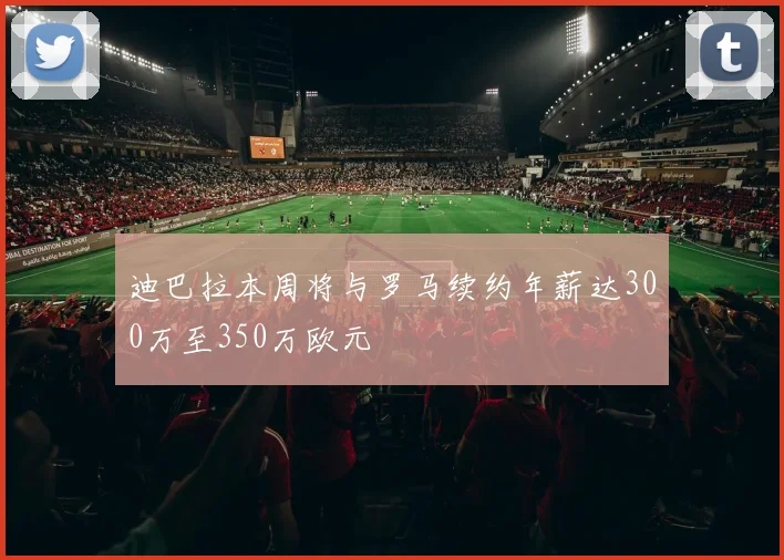 迪巴拉本周将与罗马续约年薪达300万至350万欧元