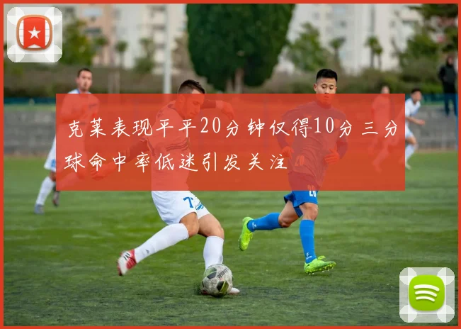 克莱表现平平20分钟仅得10分三分球命中率低迷引发关注