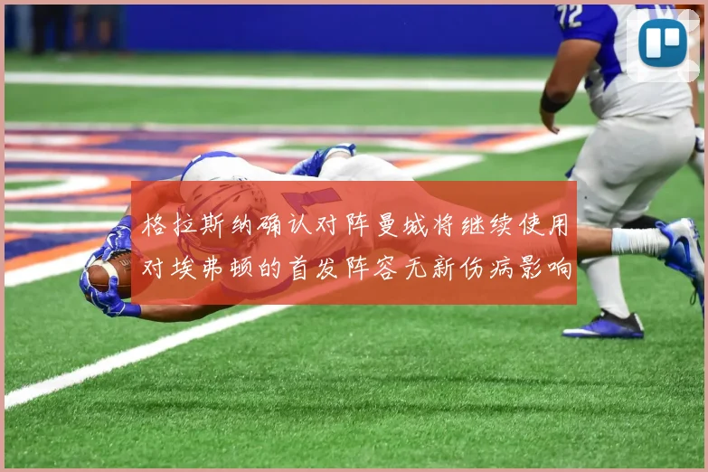 格拉斯纳确认对阵曼城将继续使用对埃弗顿的首发阵容无新伤病影响
