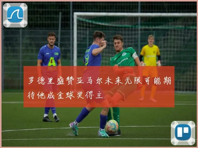 罗德里盛赞亚马尔未来无限可能期待他成金球奖得主