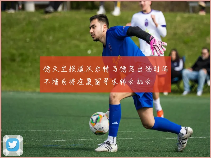 德天空报道沃尔特马德若出场时间不增或将在夏窗寻求转会机会