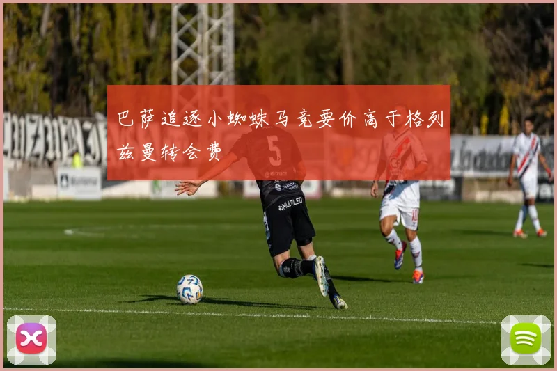 巴萨追逐小蜘蛛马竞要价高于格列兹曼转会费